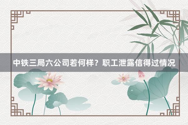 中铁三局六公司若何样？职工泄露信得过情况