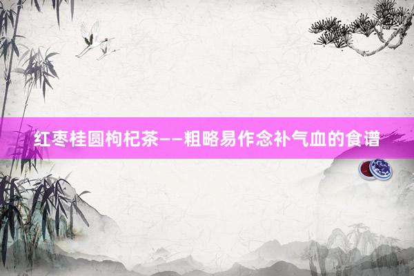 红枣桂圆枸杞茶——粗略易作念补气血的食谱