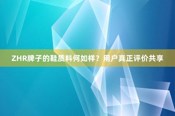 ZHR牌子的鞋质料何如样？用户真正评价共享