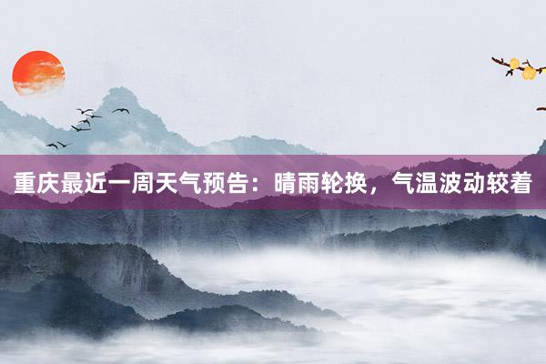 重庆最近一周天气预告：晴雨轮换，气温波动较着